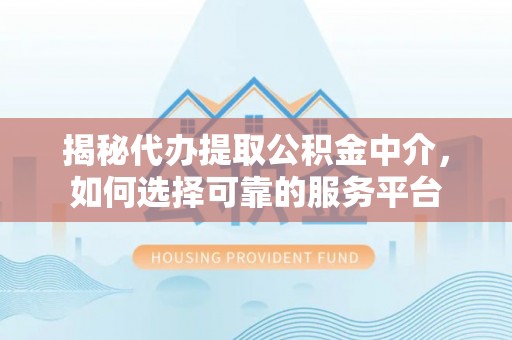 齐河揭秘代办提取公积金中介，如何选择可靠的服务平台