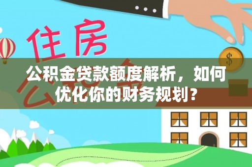 齐河公积金贷款额度解析，如何优化你的财务规划？