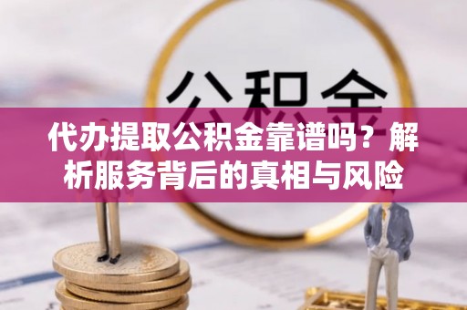齐河代办提取公积金靠谱吗？解析服务背后的真相与风险