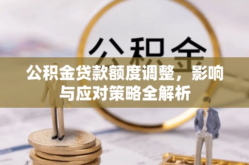 齐河公积金贷款额度调整，影响与应对策略全解析