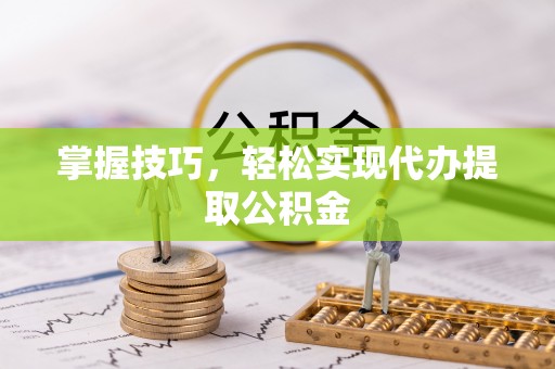 齐河掌握技巧，轻松实现代办提取公积金