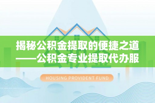 齐河揭秘公积金提取的便捷之道——公积金专业提取代办服务解析