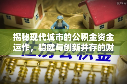 齐河揭秘现代城市的公积金资金运作，稳健与创新并存的财富管理之道