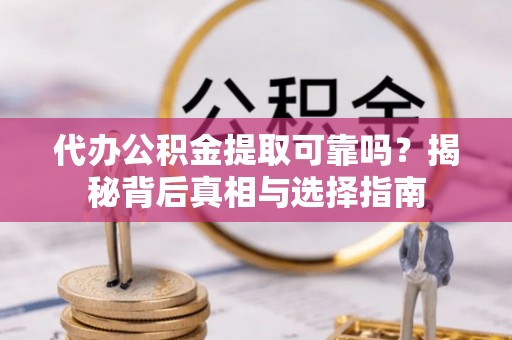 齐河代办公积金提取可靠吗？揭秘背后真相与选择指南