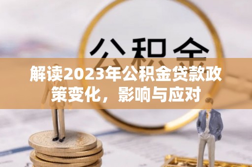 齐河解读2023年公积金贷款政策变化，影响与应对