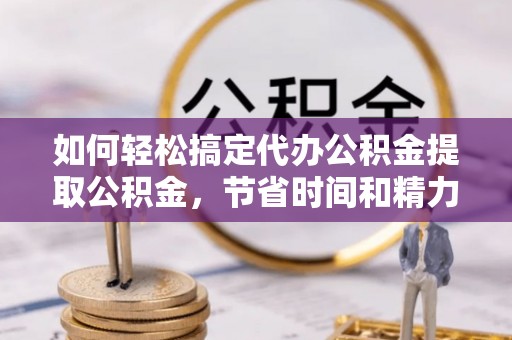 齐河如何轻松搞定代办公积金提取公积金，节省时间和精力的秘密武器