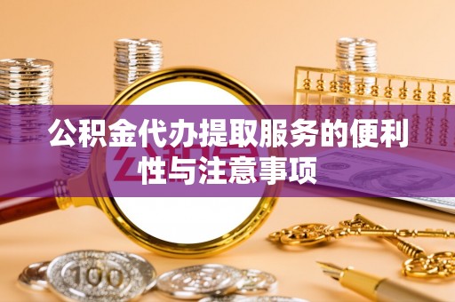 齐河公积金代办提取服务的便利性与注意事项