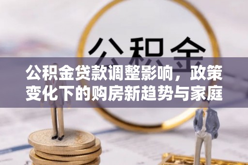 齐河公积金贷款调整影响，政策变化下的购房新趋势与家庭财务规划