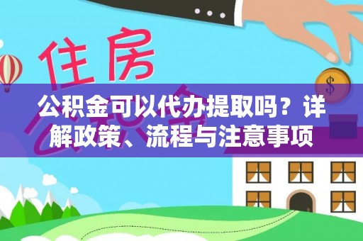 齐河公积金可以代办提取吗？详解政策、流程与注意事项