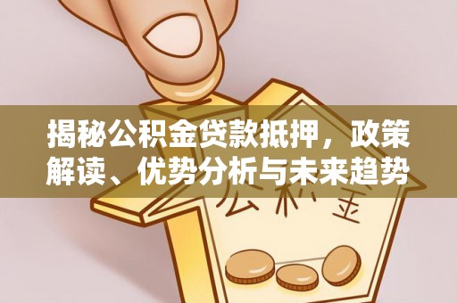 齐河揭秘公积金贷款抵押，政策解读、优势分析与未来趋势
