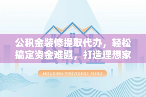齐河公积金装修提取代办，轻松搞定资金难题，打造理想家居