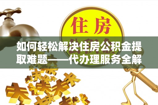齐河如何轻松解决住房公积金提取难题——代办理服务全解析