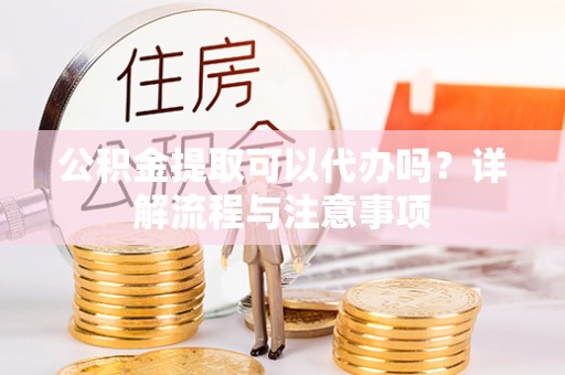齐河公积金提取可以代办吗？详解流程与注意事项