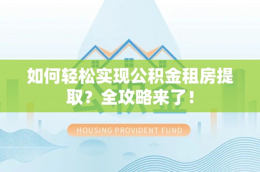 齐河如何轻松实现公积金租房提取？全攻略来了！