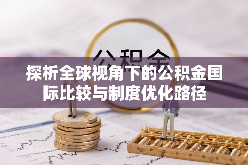 齐河探析全球视角下的公积金国际比较与制度优化路径