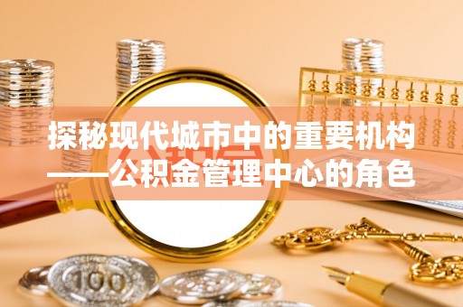 齐河探秘现代城市中的重要机构——公积金管理中心的角色与使命