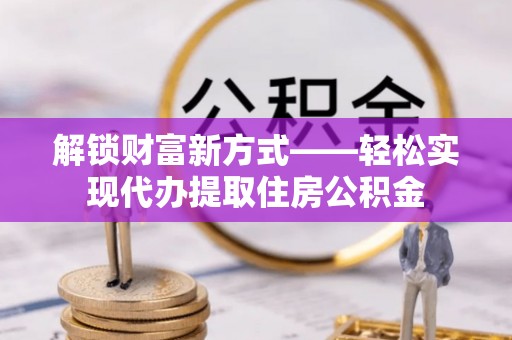 齐河解锁财富新方式——轻松实现代办提取住房公积金