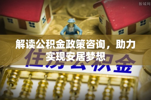 齐河解读公积金政策咨询，助力实现安居梦想