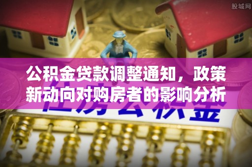 齐河公积金贷款调整通知，政策新动向对购房者的影响分析