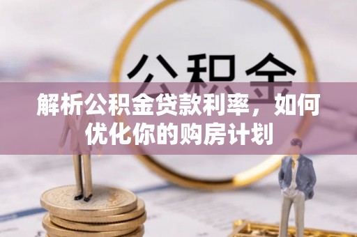 齐河解析公积金贷款利率，如何优化你的购房计划