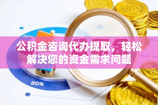 齐河公积金咨询代办提取，轻松解决您的资金需求问题
