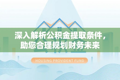 齐河深入解析公积金提取条件，助您合理规划财务未来