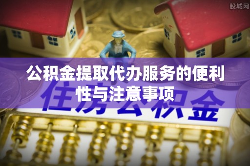 齐河公积金提取代办服务的便利性与注意事项