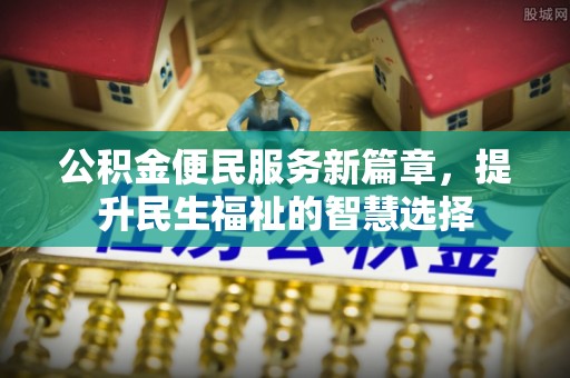 齐河公积金便民服务新篇章，提升民生福祉的智慧选择