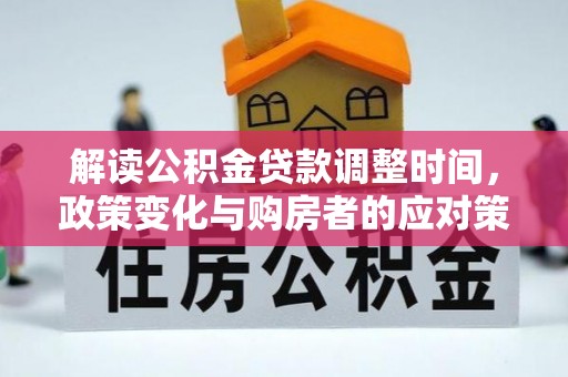 齐河解读公积金贷款调整时间，政策变化与购房者的应对策略