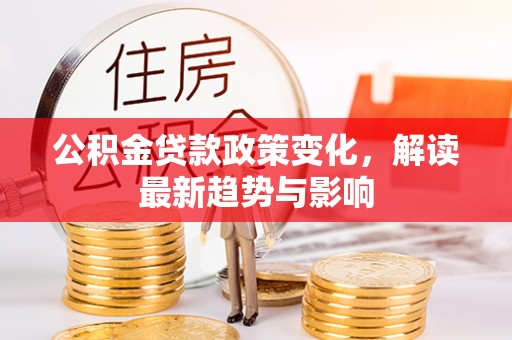 齐河公积金贷款政策变化，解读最新趋势与影响