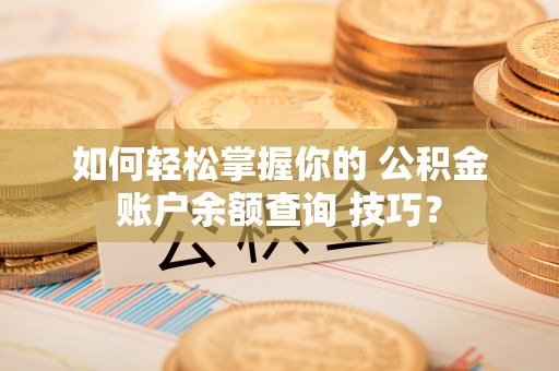 齐河如何轻松掌握你的 公积金账户余额查询 技巧？