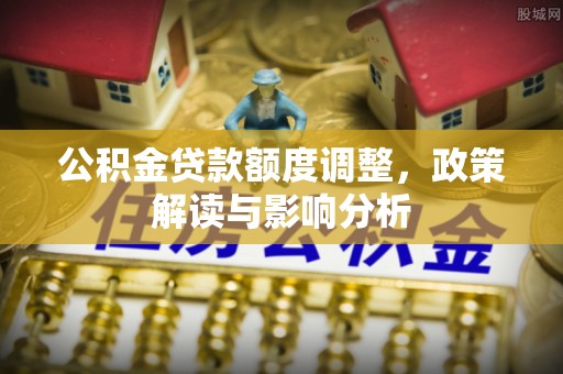 齐河公积金贷款额度调整，政策解读与影响分析