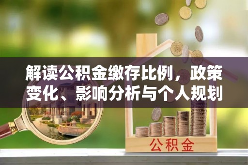 齐河解读公积金缴存比例，政策变化、影响分析与个人规划