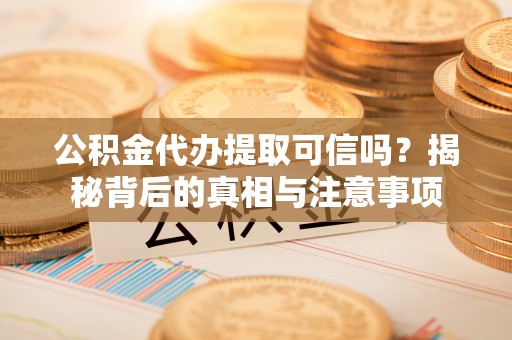 齐河公积金代办提取可信吗？揭秘背后的真相与注意事项