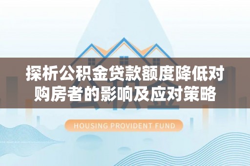 齐河探析公积金贷款额度降低对购房者的影响及应对策略