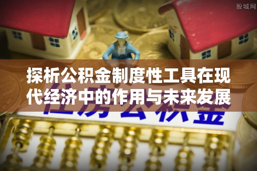 齐河探析公积金制度性工具在现代经济中的作用与未来发展趋势