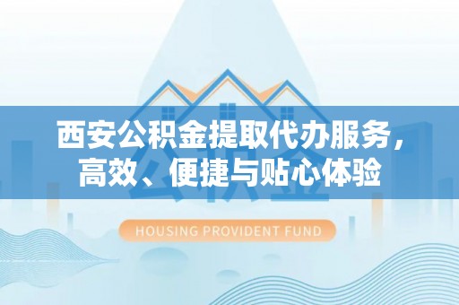 齐河西安公积金提取代办服务，高效、便捷与贴心体验