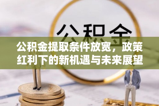 齐河公积金提取条件放宽，政策红利下的新机遇与未来展望