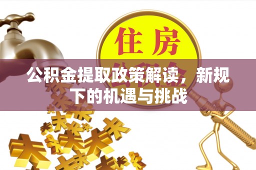 齐河公积金提取政策解读，新规下的机遇与挑战
