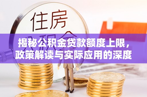 齐河揭秘公积金贷款额度上限，政策解读与实际应用的深度分析