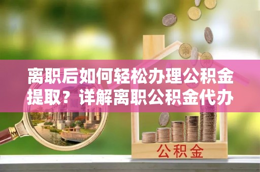 齐河离职后如何轻松办理公积金提取？详解离职公积金代办提取流程