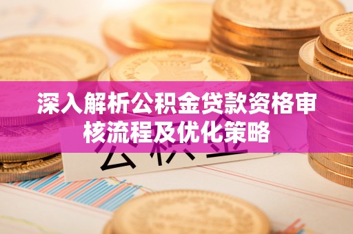 齐河深入解析公积金贷款资格审核流程及优化策略