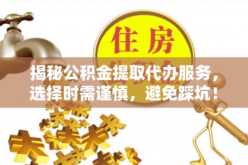 齐河揭秘公积金提取代办服务，选择时需谨慎，避免踩坑！