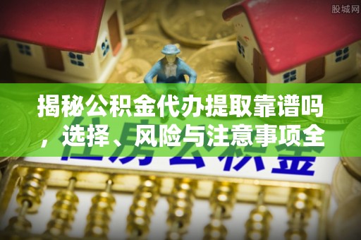 齐河揭秘公积金代办提取靠谱吗，选择、风险与注意事项全解析