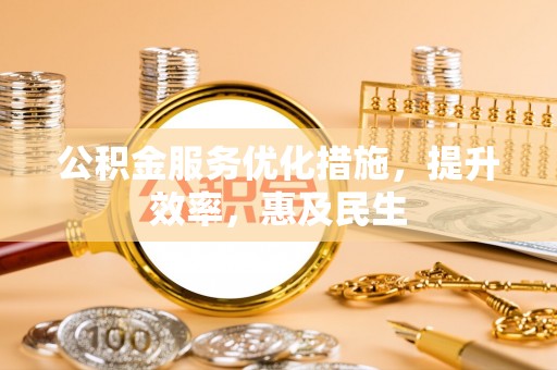 齐河公积金服务优化措施，提升效率，惠及民生