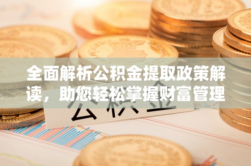 齐河全面解析公积金提取政策解读，助您轻松掌握财富管理新方向
