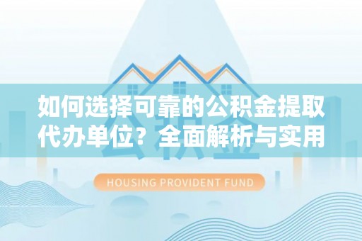 齐河如何选择可靠的公积金提取代办单位？全面解析与实用指南