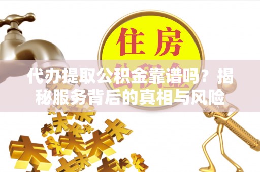 齐河代办提取公积金靠谱吗？揭秘服务背后的真相与风险