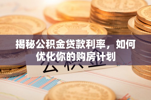 齐河揭秘公积金贷款利率，如何优化你的购房计划