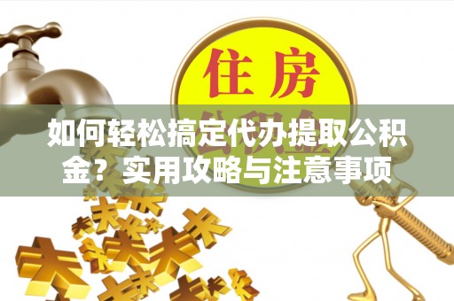 齐河如何轻松搞定代办提取公积金？实用攻略与注意事项